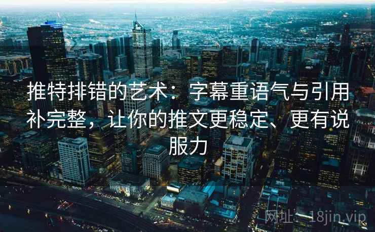 推特排错的艺术：字幕重语气与引用补完整，让你的推文更稳定、更有说服力