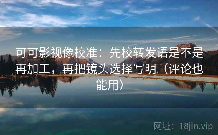 可可影视像校准：先校转发语是不是再加工，再把镜头选择写明（评论也能用）