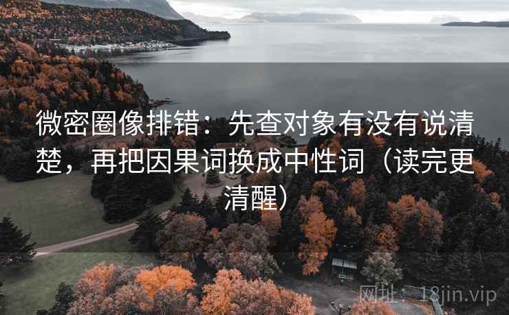 微密圈像排错：先查对象有没有说清楚，再把因果词换成中性词（读完更清醒）