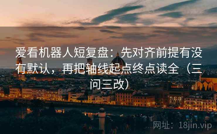 爱看机器人短复盘：先对齐前提有没有默认，再把轴线起点终点读全（三问三改）