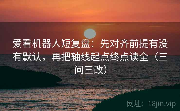 爱看机器人短复盘：先对齐前提有没有默认，再把轴线起点终点读全（三问三改）