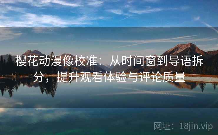 樱花动漫像校准：从时间窗到导语拆分，提升观看体验与评论质量