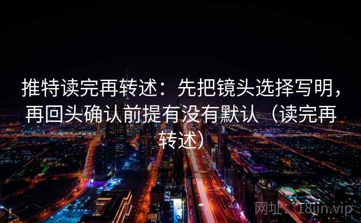 推特读完再转述:先把镜头选择写明,再回头确认前提有没有默认(读完再转述) 推特读完再转述:先把镜头选择写明,再回头确认前提有没有默认(读完再转述)