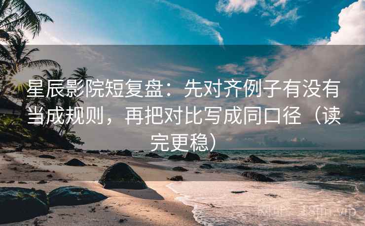 星辰影院短复盘：先对齐例子有没有当成规则，再把对比写成同口径（读完更稳）