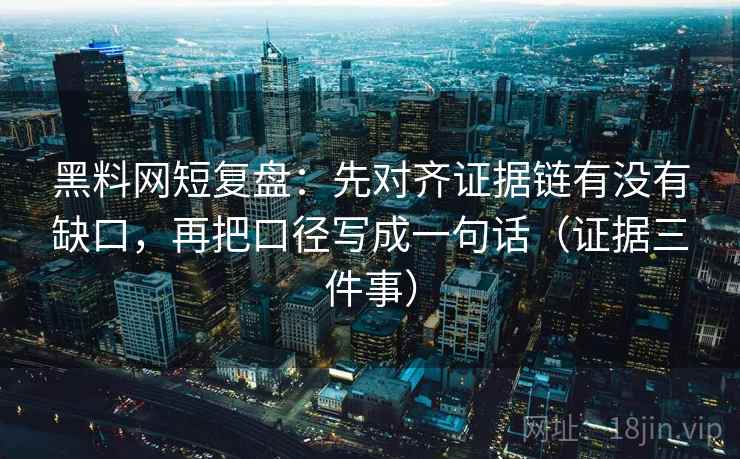 黑料网短复盘：先对齐证据链有没有缺口，再把口径写成一句话（证据三件事）