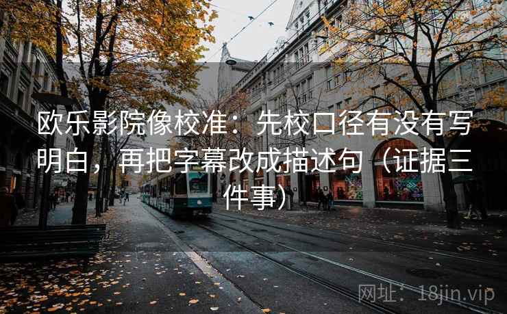 欧乐影院像校准：先校口径有没有写明白，再把字幕改成描述句（证据三件事）