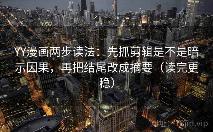 YY漫画两步读法:先抓剪辑是不是暗示因果,再把结尾改成摘要(读完更稳) YY漫画两步读法:先抓剪辑是不是暗示因果,再把结尾改成摘要(读完更稳)