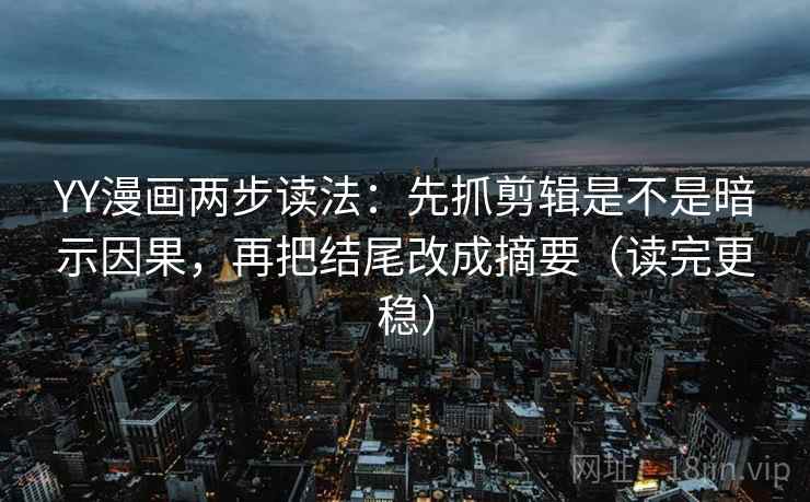 YY漫画两步读法:先抓剪辑是不是暗示因果,再把结尾改成摘要(读完更稳) YY漫画两步读法:先抓剪辑是不是暗示因果,再把结尾改成摘要(读完更稳)