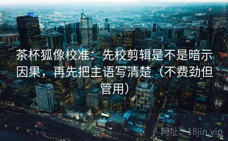 茶杯狐像校准:先校剪辑是不是暗示因果,再先把主语写清楚(不费劲但管用) 茶杯狐像校准:先校剪辑是不是暗示因果,再先把主语写清楚(不费劲但管用)
