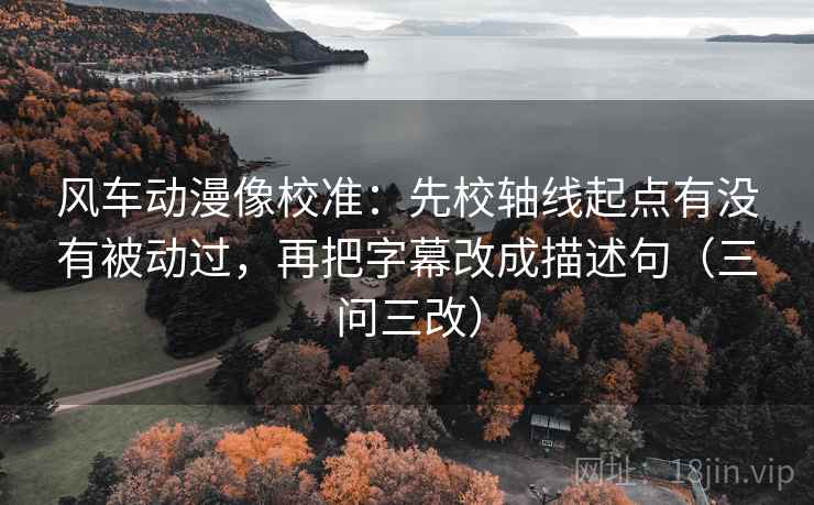 风车动漫像校准:先校轴线起点有没有被动过,再把字幕改成描述句(三问三改) 风车动漫像校准:先校轴线起点有没有被动过,再把字幕改成描述句(三问三改)