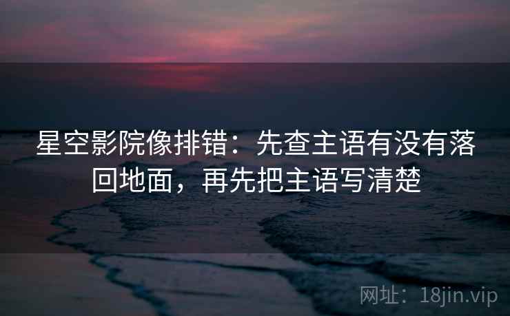 星空影院像排错：先查主语有没有落回地面，再先把主语写清楚