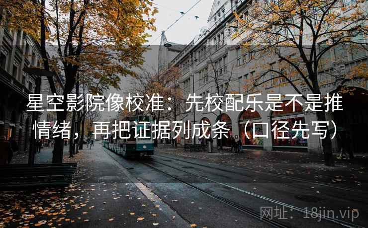 星空影院像校准：先校配乐是不是推情绪，再把证据列成条（口径先写）