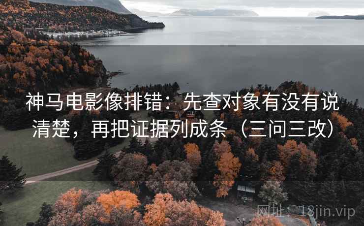 神马电影像排错:先查对象有没有说清楚,再把证据列成条(三问三改) 神马电影像排错:先查对象有没有说清楚,再把证据列成条(三问三改)