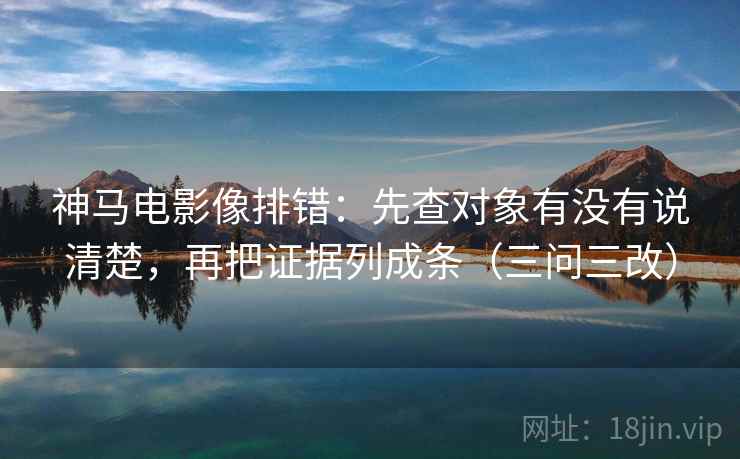 神马电影像排错:先查对象有没有说清楚,再把证据列成条(三问三改) 神马电影像排错:先查对象有没有说清楚,再把证据列成条(三问三改)
