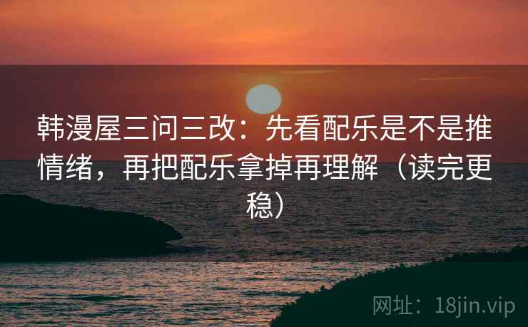 韩漫屋三问三改：先看配乐是不是推情绪，再把配乐拿掉再理解（读完更稳）