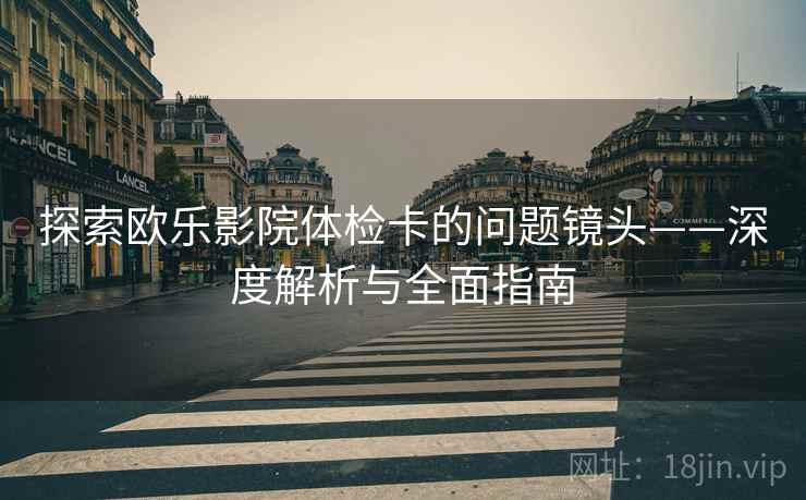 探索欧乐影院体检卡的问题镜头——深度解析与全面指南 探索欧乐影院体检卡的问题镜头——深度解析与全面指南