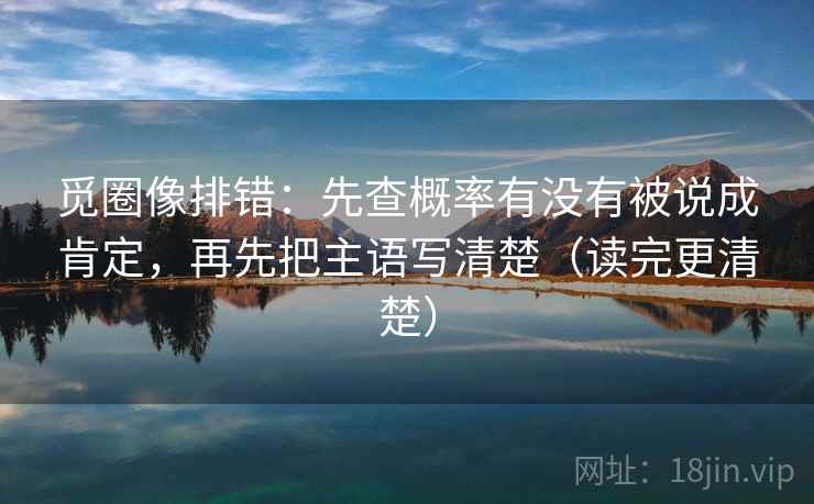 觅圈像排错：先查概率有没有被说成肯定，再先把主语写清楚（读完更清楚）