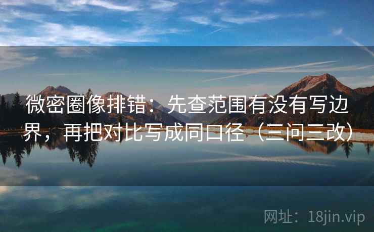 微密圈像排错:先查范围有没有写边界,再把对比写成同口径(三问三改) 微密圈像排错:先查范围有没有写边界,再把对比写成同口径(三问三改)