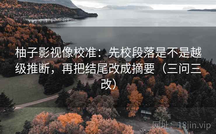 柚子影视像校准：先校段落是不是越级推断，再把结尾改成摘要（三问三改）
