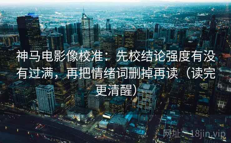 神马电影像校准:先校结论强度有没有过满,再把情绪词删掉再读(读完更清醒)