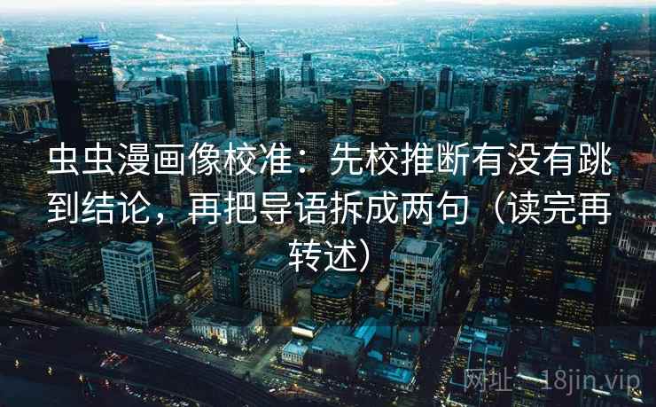 虫虫漫画像校准：先校推断有没有跳到结论，再把导语拆成两句（读完再转述）