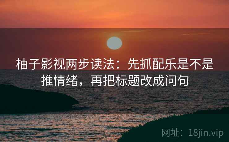 柚子影视两步读法:先抓配乐是不是推情绪,再把标题改成问句