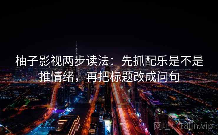柚子影视两步读法:先抓配乐是不是推情绪,再把标题改成问句 柚子影视两步读法:先抓配乐是不是推情绪,再把标题改成问句