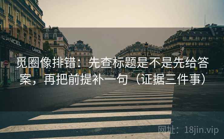 觅圈像排错:先查标题是不是先给答案,再把前提补一句(证据三件事) 觅圈像排错:先查标题是不是先给答案,再把前提补一句(证据三件事)