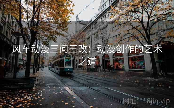 风车动漫三问三改：动漫创作的艺术之道