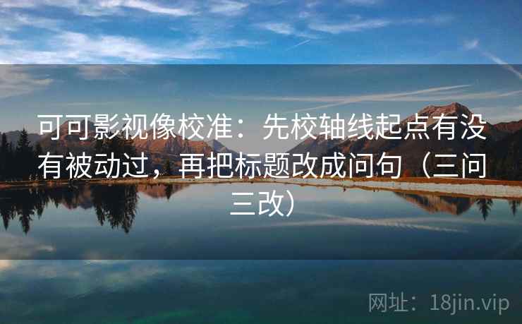 可可影视像校准:先校轴线起点有没有被动过,再把标题改成问句(三问三改)