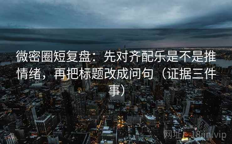 微密圈短复盘:先对齐配乐是不是推情绪,再把标题改成问句(证据三件事)