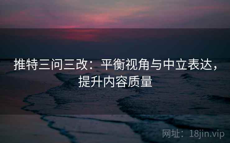 推特三问三改:平衡视角与中立表达,提升内容质量