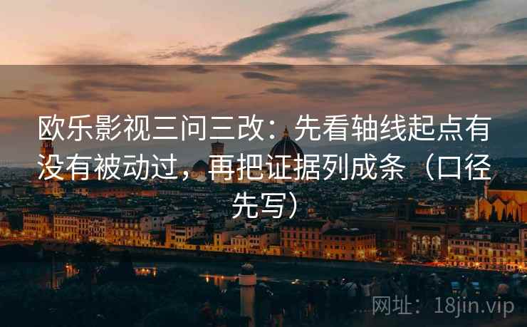 欧乐影视三问三改:先看轴线起点有没有被动过,再把证据列成条(口径先写)