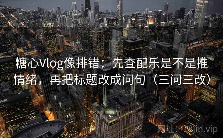 糖心Vlog像排错：先查配乐是不是推情绪，再把标题改成问句（三问三改）