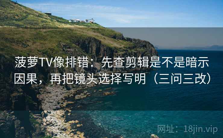 菠萝TV像排错:先查剪辑是不是暗示因果,再把镜头选择写明(三问三改) 菠萝TV像排错:先查剪辑是不是暗示因果,再把镜头选择写明(三问三改)