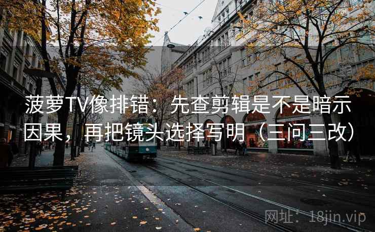 菠萝TV像排错:先查剪辑是不是暗示因果,再把镜头选择写明(三问三改)