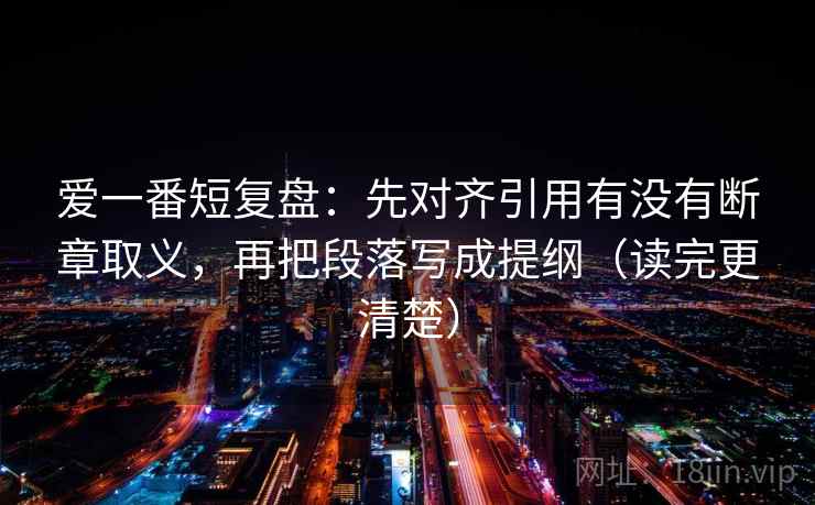 爱一番短复盘:先对齐引用有没有断章取义,再把段落写成提纲(读完更清楚) 爱一番短复盘:先对齐引用有没有断章取义,再把段落写成提纲(读完更清楚)