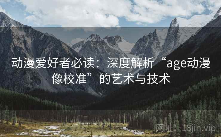 动漫爱好者必读：深度解析“age动漫像校准”的艺术与技术