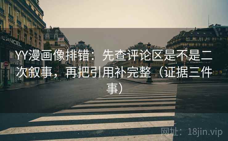 YY漫画像排错：先查评论区是不是二次叙事，再把引用补完整（证据三件事）