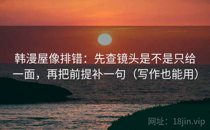 韩漫屋像排错：先查镜头是不是只给一面，再把前提补一句（写作也能用）
