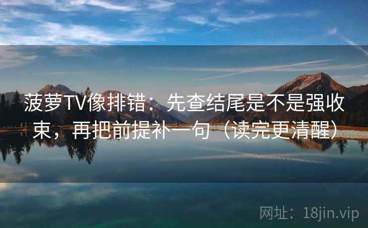 菠萝TV像排错：先查结尾是不是强收束，再把前提补一句（读完更清醒）
