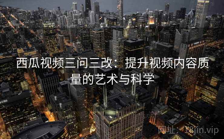 西瓜视频三问三改：提升视频内容质量的艺术与科学
