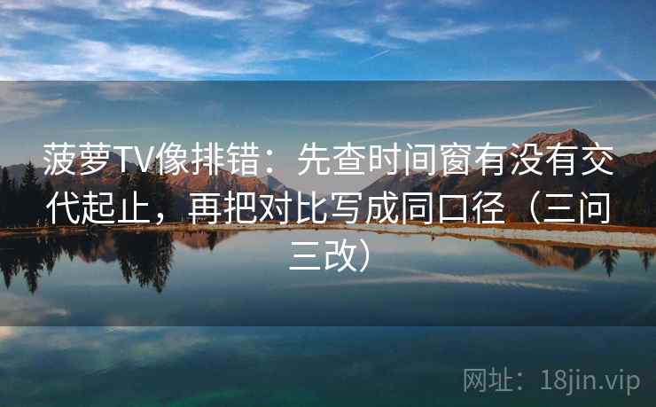 菠萝TV像排错：先查时间窗有没有交代起止，再把对比写成同口径（三问三改）