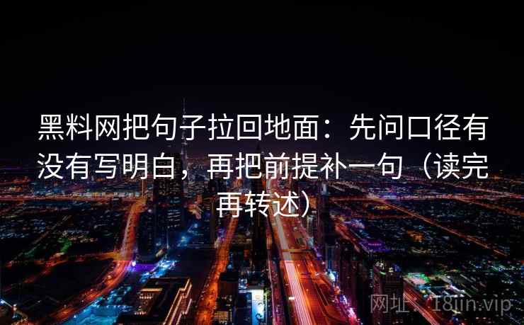 黑料网把句子拉回地面：先问口径有没有写明白，再把前提补一句（读完再转述）
