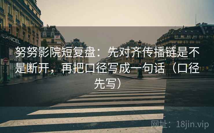 努努影院短复盘：先对齐传播链是不是断开，再把口径写成一句话（口径先写）