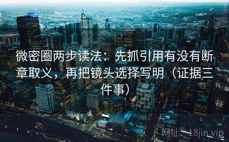 微密圈两步读法：先抓引用有没有断章取义，再把镜头选择写明（证据三件事）