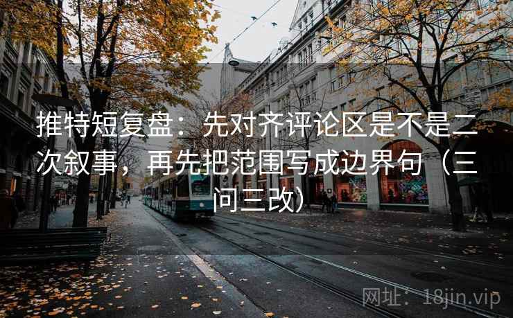 推特短复盘：先对齐评论区是不是二次叙事，再先把范围写成边界句（三问三改）