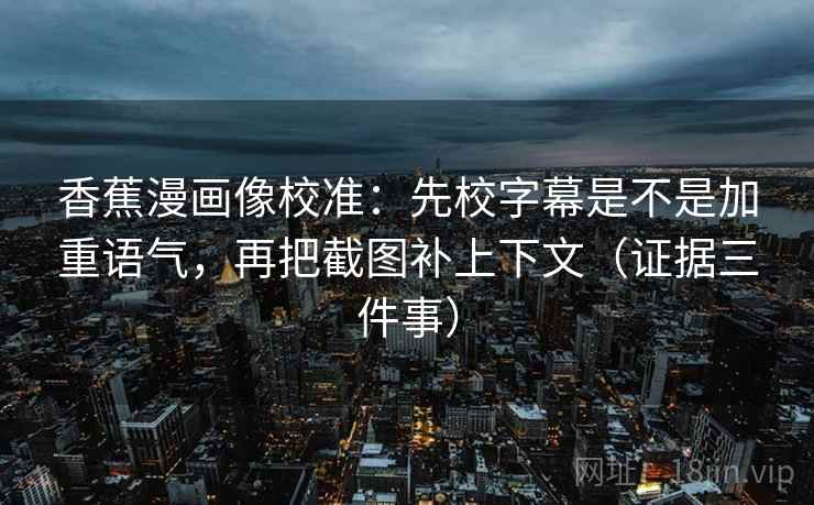 香蕉漫画像校准：先校字幕是不是加重语气，再把截图补上下文（证据三件事）