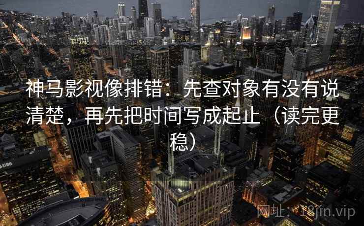 神马影视像排错：先查对象有没有说清楚，再先把时间写成起止（读完更稳）