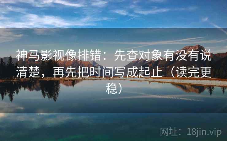 神马影视像排错：先查对象有没有说清楚，再先把时间写成起止（读完更稳）